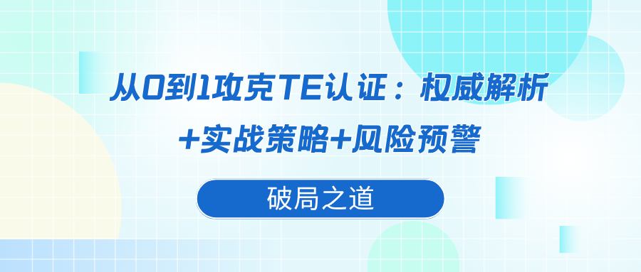 从0到1攻克TE认证:权威解析+实战策略+风险预警
